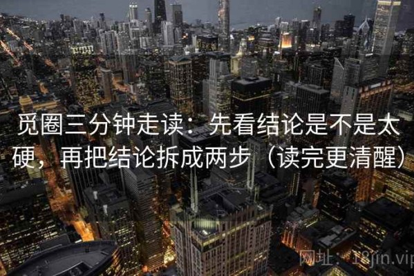 觅圈三分钟走读：先看结论是不是太硬，再把结论拆成两步（读完更清醒）