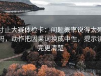 寸止大赛体检卡：问题概率说得太死吗，动作把因果词换成中性，提示读完更清楚