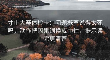 寸止大赛体检卡：问题概率说得太死吗，动作把因果词换成中性，提示读完更清楚