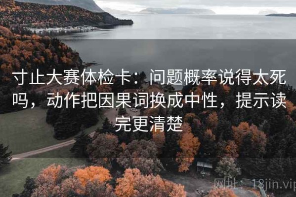寸止大赛体检卡：问题概率说得太死吗，动作把因果词换成中性，提示读完更清楚