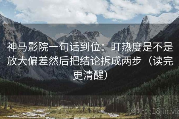 神马影院一句话到位：盯热度是不是放大偏差然后把结论拆成两步（读完更清醒）