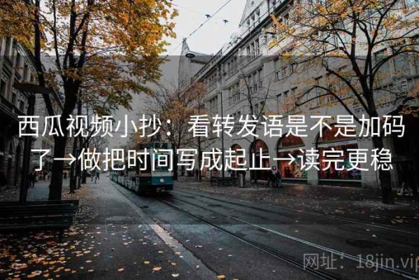 西瓜视频小抄：看转发语是不是加码了→做把时间写成起止→读完更稳
