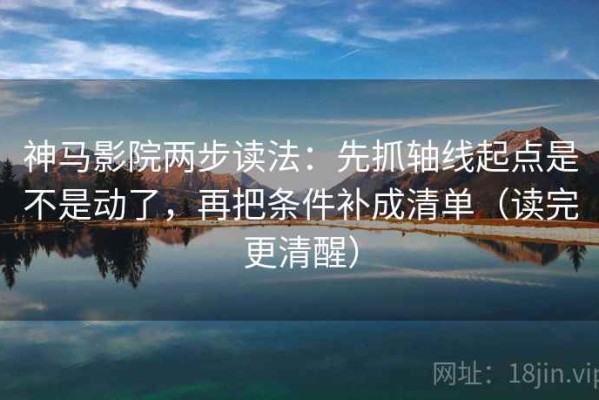 神马影院两步读法：先抓轴线起点是不是动了，再把条件补成清单（读完更清醒）