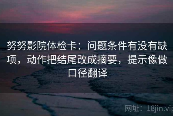 努努影院体检卡：问题条件有没有缺项，动作把结尾改成摘要，提示像做口径翻译
