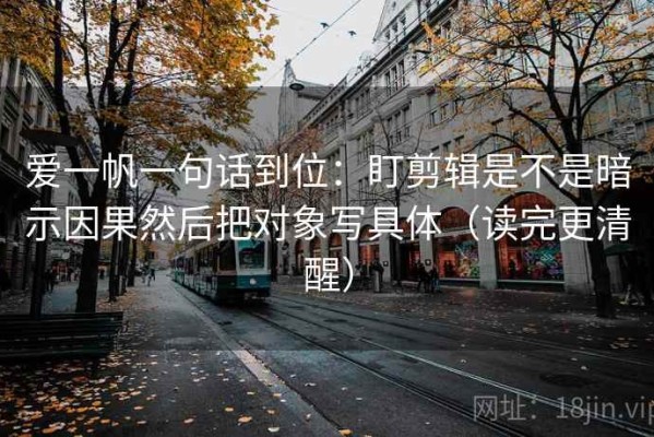 爱一帆一句话到位：盯剪辑是不是暗示因果然后把对象写具体（读完更清醒）