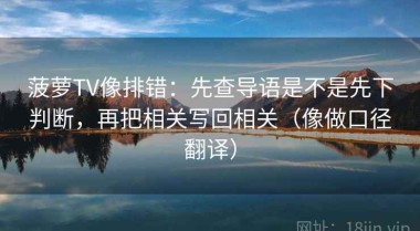 菠萝TV像排错：先查导语是不是先下判断，再把相关写回相关（像做口径翻译）