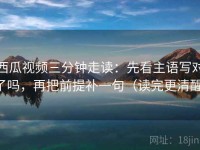 西瓜视频三分钟走读：先看主语写对了吗，再把前提补一句（读完更清醒）