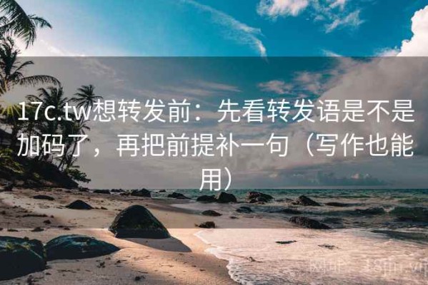 17c.tw想转发前：先看转发语是不是加码了，再把前提补一句（写作也能用）