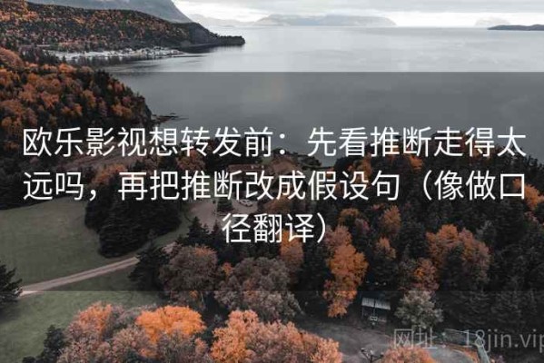 欧乐影视想转发前：先看推断走得太远吗，再把推断改成假设句（像做口径翻译）