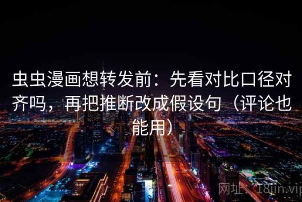 虫虫漫画想转发前：先看对比口径对齐吗，再把推断改成假设句（评论也能用）