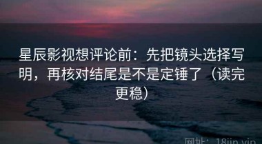 星辰影视想评论前：先把镜头选择写明，再核对结尾是不是定锤了（读完更稳）