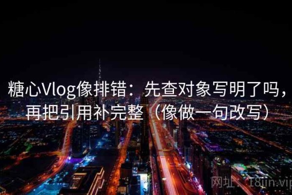糖心Vlog像排错：先查对象写明了吗，再把引用补完整（像做一句改写）