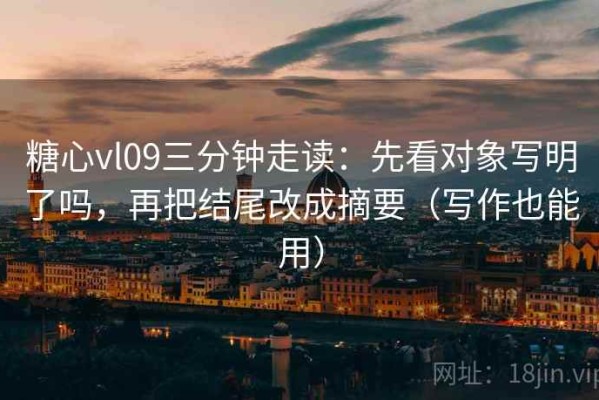 糖心vl09三分钟走读：先看对象写明了吗，再把结尾改成摘要（写作也能用）