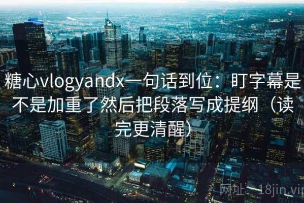 糖心vlogyandx一句话到位：盯字幕是不是加重了然后把段落写成提纲（读完更清醒）