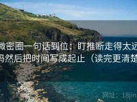 微密圈一句话到位：盯推断走得太远吗然后把时间写成起止（读完更清楚）