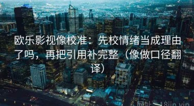 欧乐影视像校准：先校情绪当成理由了吗，再把引用补完整（像做口径翻译）