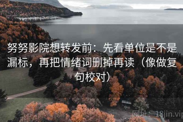努努影院想转发前：先看单位是不是漏标，再把情绪词删掉再读（像做复句校对）