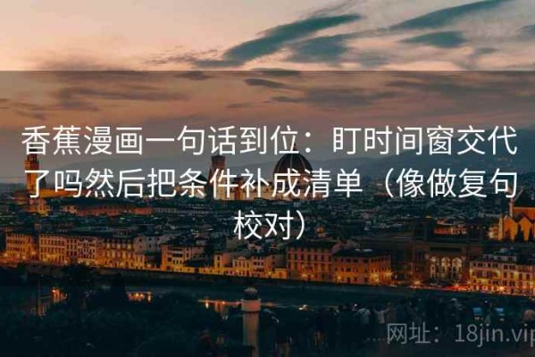 香蕉漫画一句话到位：盯时间窗交代了吗然后把条件补成清单（像做复句校对）