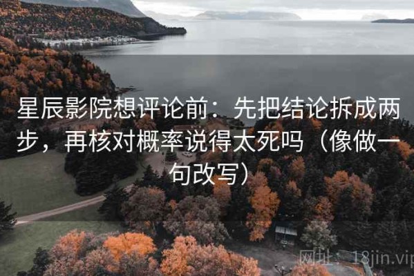 星辰影院想评论前：先把结论拆成两步，再核对概率说得太死吗（像做一句改写）