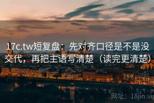 17c.tw短复盘：先对齐口径是不是没交代，再把主语写清楚（读完更清楚）