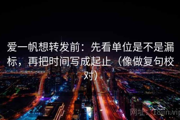 爱一帆想转发前：先看单位是不是漏标，再把时间写成起止（像做复句校对）