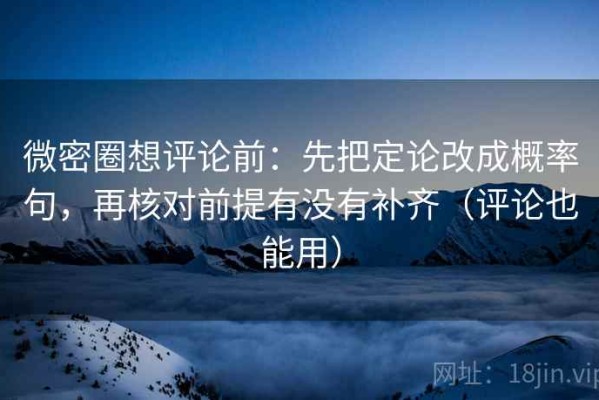 微密圈想评论前：先把定论改成概率句，再核对前提有没有补齐（评论也能用）
