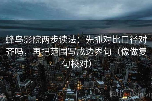 蜂鸟影院两步读法：先抓对比口径对齐吗，再把范围写成边界句（像做复句校对）