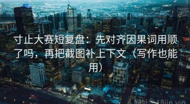 寸止大赛短复盘：先对齐因果词用顺了吗，再把截图补上下文（写作也能用）