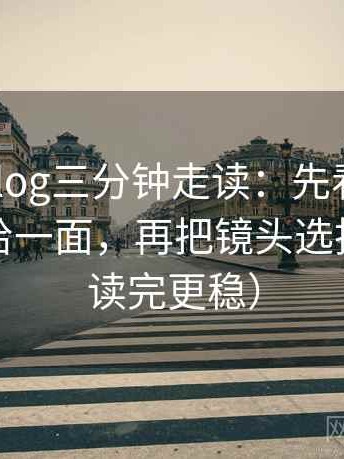 tx糖心vlog三分钟走读：先看镜头是不是只给一面，再把镜头选择写明（读完更稳）