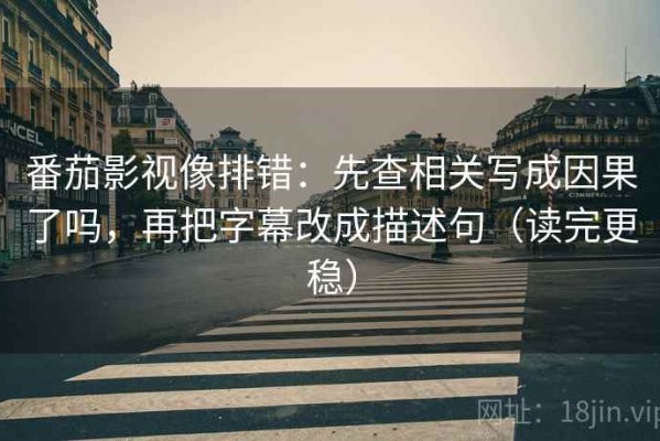 番茄影视像排错：先查相关写成因果了吗，再把字幕改成描述句（读完更稳）