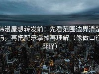 韩漫屋想转发前：先看范围边界清楚吗，再把配乐拿掉再理解（像做口径翻译）