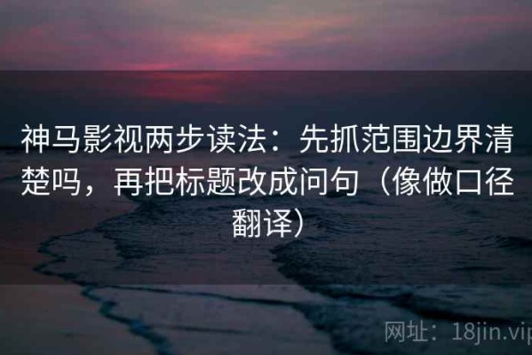 神马影视两步读法：先抓范围边界清楚吗，再把标题改成问句（像做口径翻译）