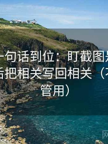 茶杯狐一句话到位：盯截图是不是缺语境然后把相关写回相关（不费劲但管用）