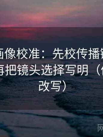 香蕉漫画像校准：先校传播链是不是断了，再把镜头选择写明（像做一句改写）