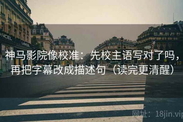 神马影院像校准：先校主语写对了吗，再把字幕改成描述句（读完更清醒）