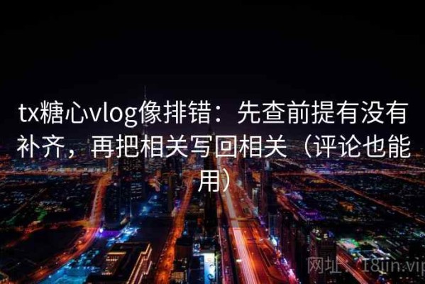 tx糖心vlog像排错：先查前提有没有补齐，再把相关写回相关（评论也能用）