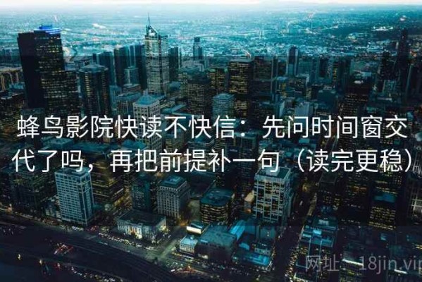 蜂鸟影院快读不快信：先问时间窗交代了吗，再把前提补一句（读完更稳）