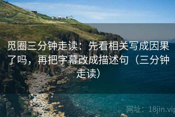 觅圈三分钟走读：先看相关写成因果了吗，再把字幕改成描述句（三分钟走读）