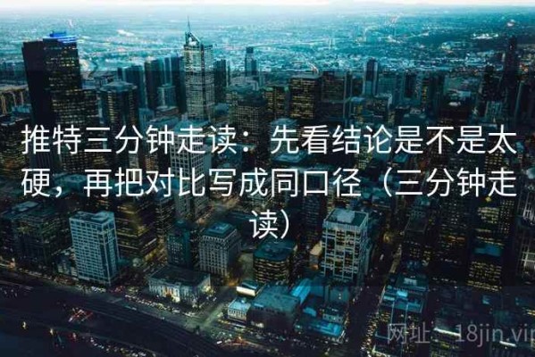推特三分钟走读：先看结论是不是太硬，再把对比写成同口径（三分钟走读）
