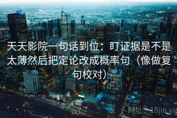 天天影院一句话到位：盯证据是不是太薄然后把定论改成概率句（像做复句校对）