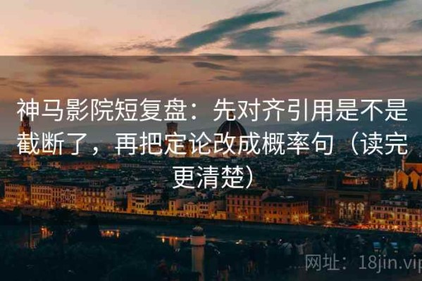 神马影院短复盘：先对齐引用是不是截断了，再把定论改成概率句（读完更清楚）