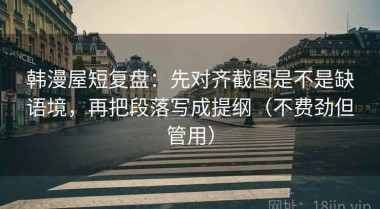 韩漫屋短复盘：先对齐截图是不是缺语境，再把段落写成提纲（不费劲但管用）