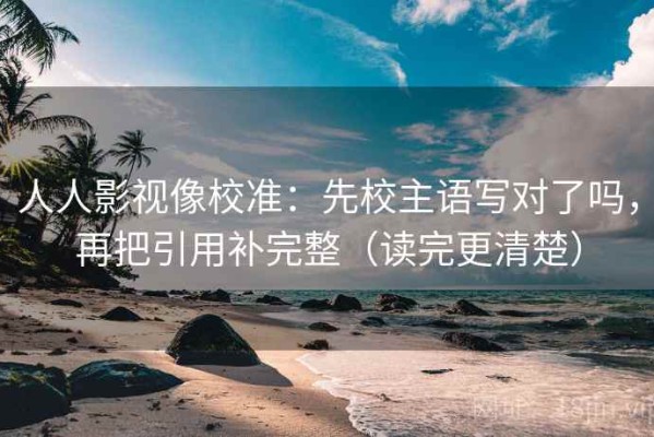 人人影视像校准：先校主语写对了吗，再把引用补完整（读完更清楚）