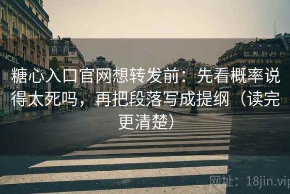 糖心入口官网想转发前：先看概率说得太死吗，再把段落写成提纲（读完更清楚）