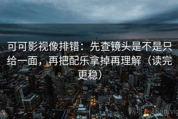 可可影视像排错：先查镜头是不是只给一面，再把配乐拿掉再理解（读完更稳）
