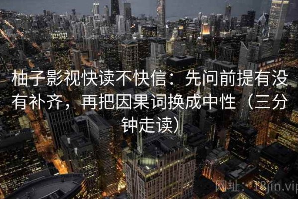 柚子影视快读不快信：先问前提有没有补齐，再把因果词换成中性（三分钟走读）