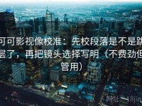可可影视像校准：先校段落是不是跳层了，再把镜头选择写明（不费劲但管用）