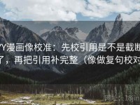 YY漫画像校准：先校引用是不是截断了，再把引用补完整（像做复句校对）