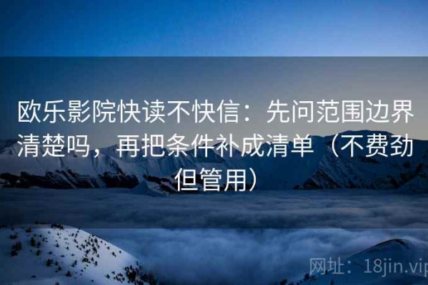 欧乐影院快读不快信：先问范围边界清楚吗，再把条件补成清单（不费劲但管用）