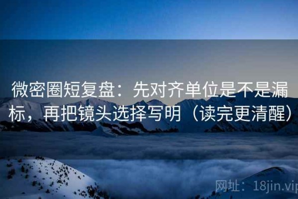 微密圈短复盘：先对齐单位是不是漏标，再把镜头选择写明（读完更清醒）